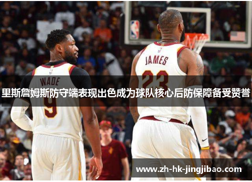 里斯詹姆斯防守端表现出色成为球队核心后防保障备受赞誉