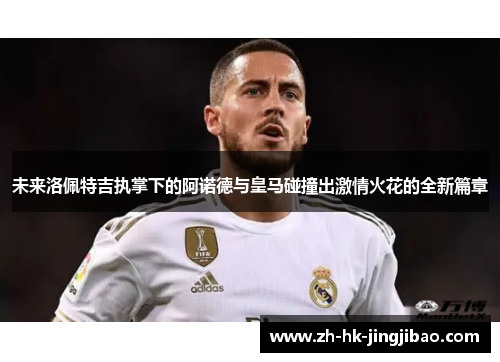 未来洛佩特吉执掌下的阿诺德与皇马碰撞出激情火花的全新篇章