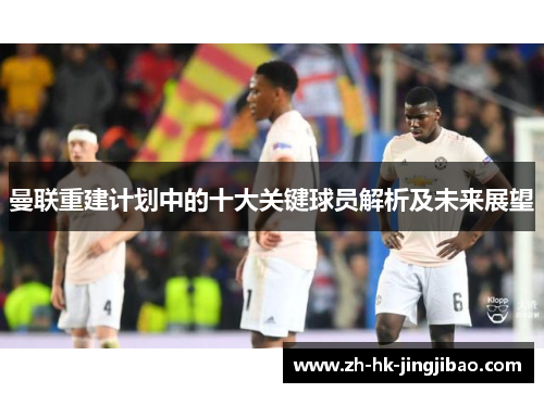 曼联重建计划中的十大关键球员解析及未来展望