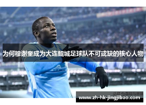 为何穆谢奎成为大连鲲城足球队不可或缺的核心人物