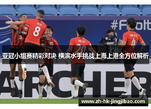 亚冠小组赛精彩对决 横滨水手挑战上海上港全方位解析 亚冠小组赛精彩对决 横滨水手挑战上海上港全方位解析