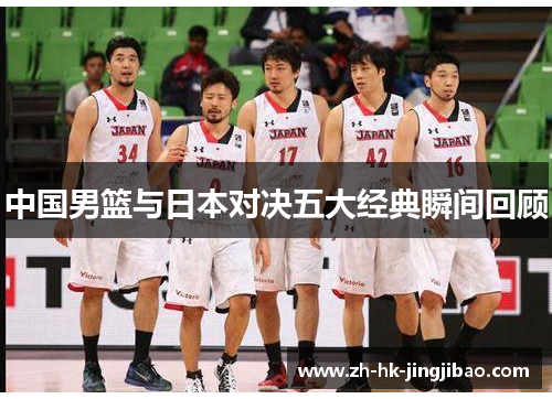 中国男篮与日本对决五大经典瞬间回顾 中国男篮与日本对决五大经典瞬间回顾