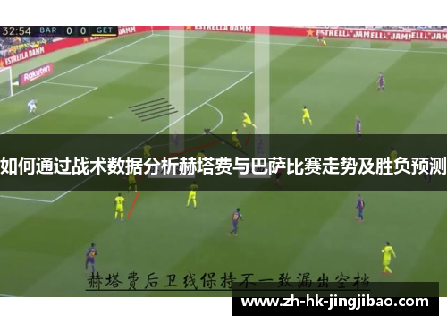 如何通过战术数据分析赫塔费与巴萨比赛走势及胜负预测 如何通过战术数据分析赫塔费与巴萨比赛走势及胜负预测