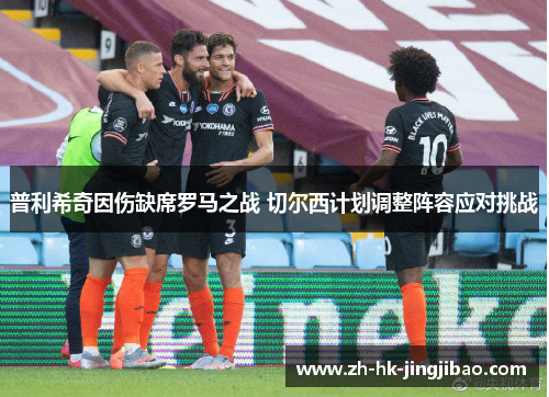 普利希奇因伤缺席罗马之战 切尔西计划调整阵容应对挑战 普利希奇因伤缺席罗马之战 切尔西计划调整阵容应对挑战