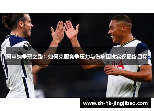 阿申纳争冠之路:如何克服竞争压力与伤病困扰实现最终目标 阿申纳争冠之路:如何克服竞争压力与伤病困扰实现最终目标