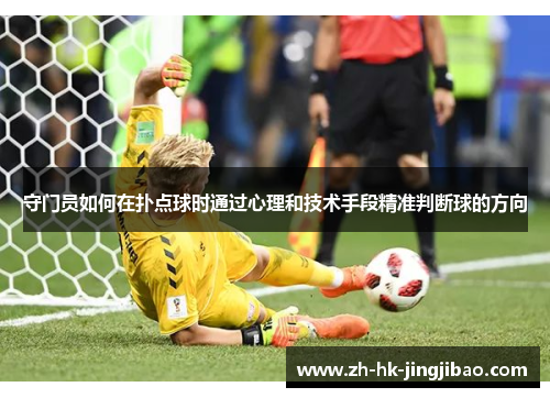 守门员如何在扑点球时通过心理和技术手段精准判断球的方向 守门员如何在扑点球时通过心理和技术手段精准判断球的方向
