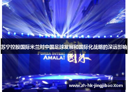 苏宁控股国际米兰对中国足球发展和国际化战略的深远影响 苏宁控股国际米兰对中国足球发展和国际化战略的深远影响