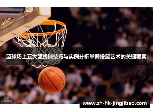 篮球场上五大弧线球技巧与实例分析掌握投篮艺术的关键要素 篮球场上五大弧线球技巧与实例分析掌握投篮艺术的关键要素