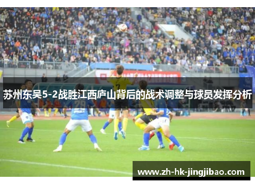 苏州东吴5-2战胜江西庐山背后的战术调整与球员发挥分析 苏州东吴5-2战胜江西庐山背后的战术调整与球员发挥分析