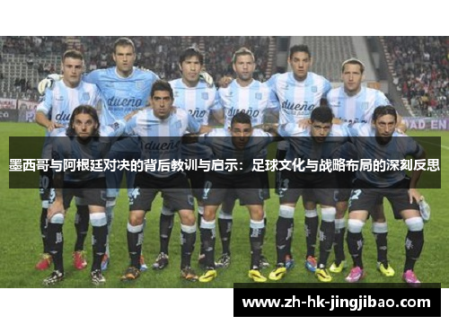 墨西哥与阿根廷对决的背后教训与启示:足球文化与战略布局的深刻反思 墨西哥与阿根廷对决的背后教训与启示:足球文化与战略布局的深刻反思