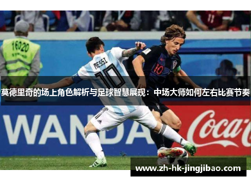 莫德里奇的场上角色解析与足球智慧展现:中场大师如何左右比赛节奏 莫德里奇的场上角色解析与足球智慧展现:中场大师如何左右比赛节奏