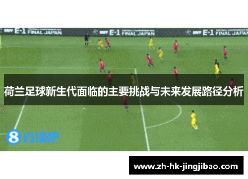 荷兰足球新生代面临的主要挑战与未来发展路径分析 荷兰足球新生代面临的主要挑战与未来发展路径分析