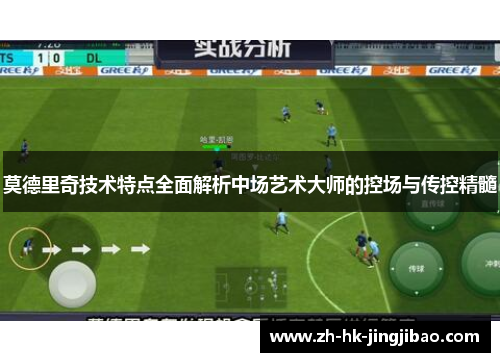 莫德里奇技术特点全面解析中场艺术大师的控场与传控精髓 莫德里奇技术特点全面解析中场艺术大师的控场与传控精髓