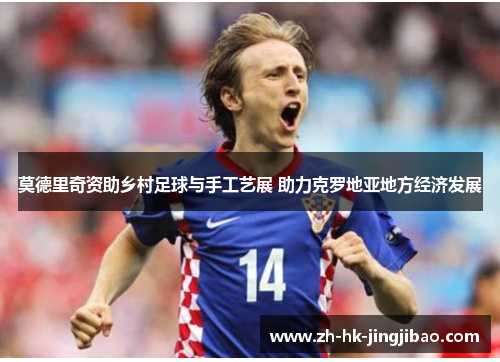 莫德里奇资助乡村足球与手工艺展 助力克罗地亚地方经济发展 莫德里奇资助乡村足球与手工艺展 助力克罗地亚地方经济发展