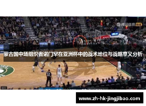 蒙古国中场组织者诺门罕在亚洲杯中的战术地位与战略意义分析 蒙古国中场组织者诺门罕在亚洲杯中的战术地位与战略意义分析