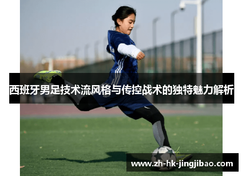 西班牙男足技术流风格与传控战术的独特魅力解析 西班牙男足技术流风格与传控战术的独特魅力解析