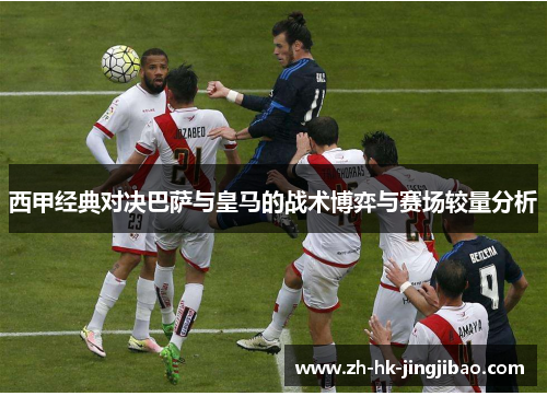 西甲经典对决巴萨与皇马的战术博弈与赛场较量分析 西甲经典对决巴萨与皇马的战术博弈与赛场较量分析