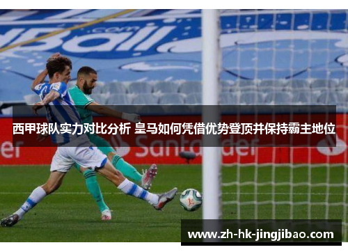 西甲球队实力对比分析 皇马如何凭借优势登顶并保持霸主地位 西甲球队实力对比分析 皇马如何凭借优势登顶并保持霸主地位