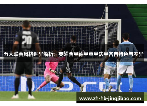 五大联赛风格迥异解析:英超西甲德甲意甲法甲各自特色与差异 五大联赛风格迥异解析:英超西甲德甲意甲法甲各自特色与差异