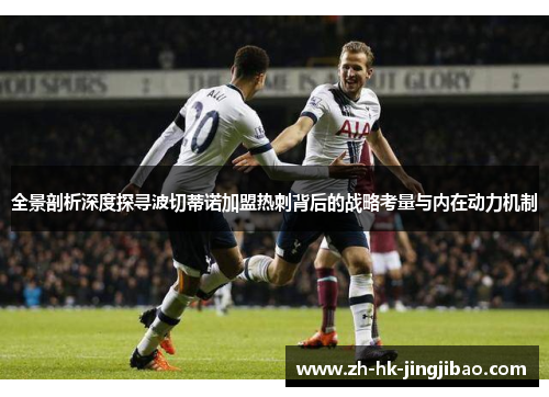 全景剖析深度探寻波切蒂诺加盟热刺背后的战略考量与内在动力机制