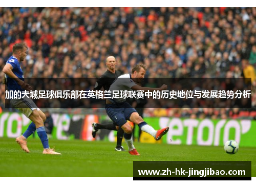加的夫城足球俱乐部在英格兰足球联赛中的历史地位与发展趋势分析