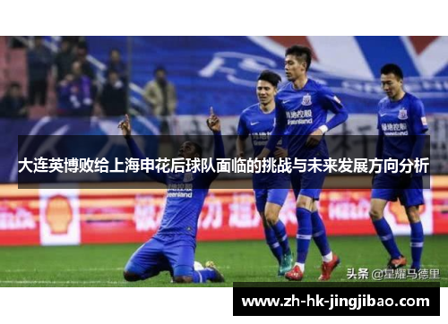 大连英博败给上海申花后球队面临的挑战与未来发展方向分析