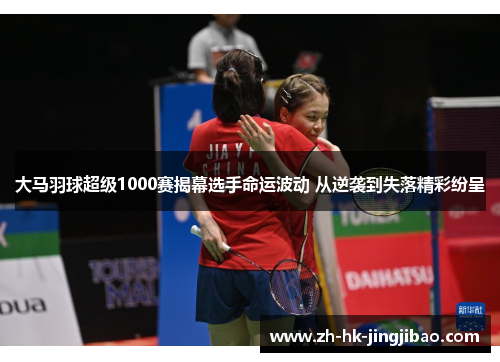 大马羽球超级1000赛揭幕选手命运波动 从逆袭到失落精彩纷呈