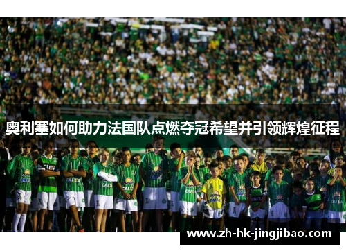 奥利塞如何助力法国队点燃夺冠希望并引领辉煌征程