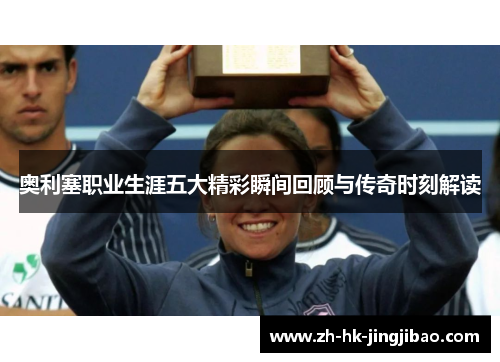 奥利塞职业生涯五大精彩瞬间回顾与传奇时刻解读