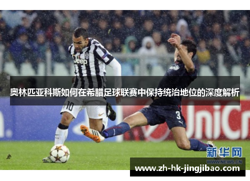 奥林匹亚科斯如何在希腊足球联赛中保持统治地位的深度解析