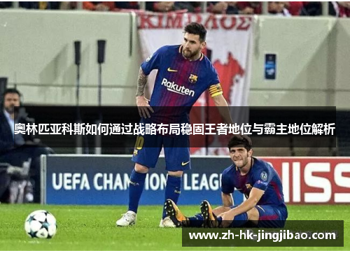 奥林匹亚科斯如何通过战略布局稳固王者地位与霸主地位解析