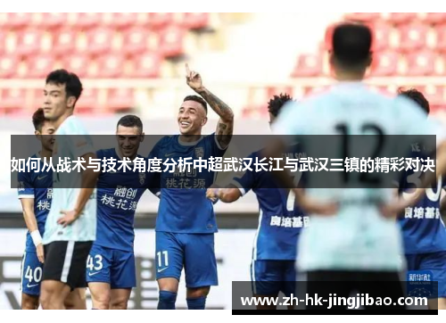 如何从战术与技术角度分析中超武汉长江与武汉三镇的精彩对决