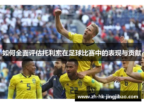 如何全面评估托利索在足球比赛中的表现与贡献