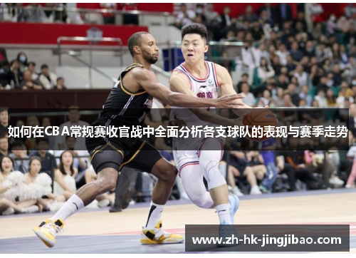 如何在CBA常规赛收官战中全面分析各支球队的表现与赛季走势