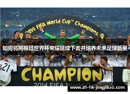 如何将阿根廷世界杯荣耀延续下去并培养未来足球新星