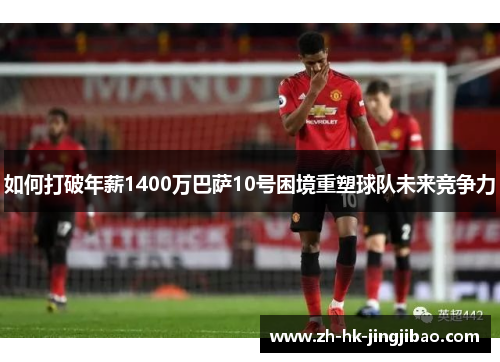 如何打破年薪1400万巴萨10号困境重塑球队未来竞争力
