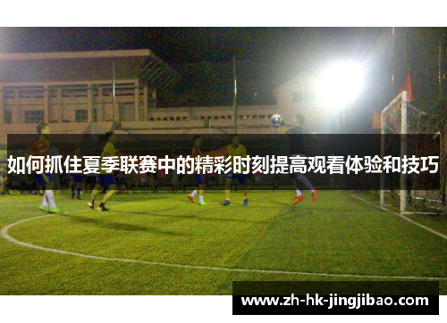 如何抓住夏季联赛中的精彩时刻提高观看体验和技巧