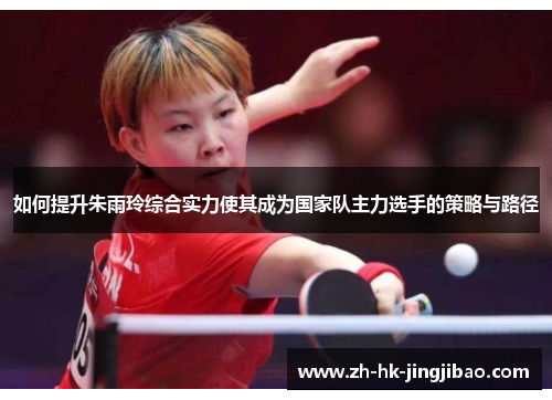如何提升朱雨玲综合实力使其成为国家队主力选手的策略与路径
