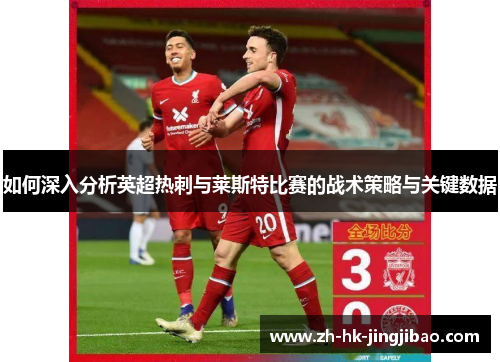 如何深入分析英超热刺与莱斯特比赛的战术策略与关键数据 如何深入分析英超热刺与莱斯特比赛的战术策略与关键数据