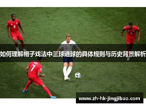 如何理解帽子戏法中三球进球的具体规则与历史背景解析 如何理解帽子戏法中三球进球的具体规则与历史背景解析