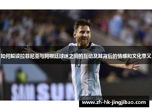 如何解读拉菲尼亚与阿根廷球迷之间的互动及其背后的情感和文化意义 如何解读拉菲尼亚与阿根廷球迷之间的互动及其背后的情感和文化意义