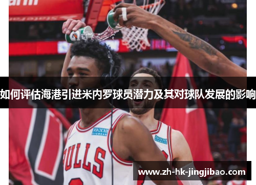 如何评估海港引进米内罗球员潜力及其对球队发展的影响 如何评估海港引进米内罗球员潜力及其对球队发展的影响