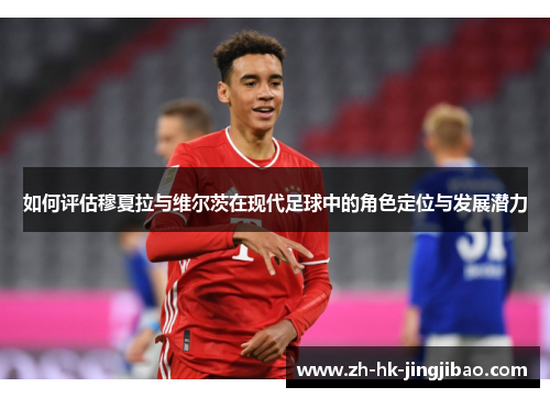 如何评估穆夏拉与维尔茨在现代足球中的角色定位与发展潜力 如何评估穆夏拉与维尔茨在现代足球中的角色定位与发展潜力