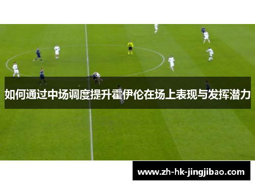如何通过中场调度提升霍伊伦在场上表现与发挥潜力 如何通过中场调度提升霍伊伦在场上表现与发挥潜力