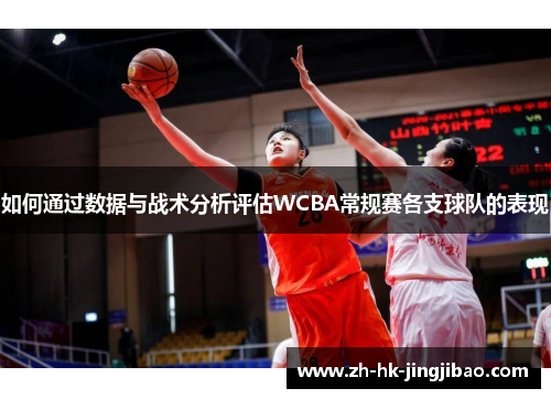 如何通过数据与战术分析评估WCBA常规赛各支球队的表现 如何通过数据与战术分析评估WCBA常规赛各支球队的表现