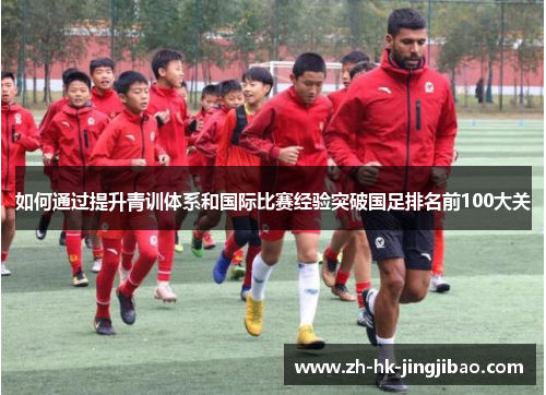 如何通过提升青训体系和国际比赛经验突破国足排名前100大关 如何通过提升青训体系和国际比赛经验突破国足排名前100大关