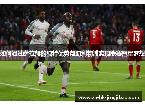 如何通过萨拉赫的独特优势帮助利物浦实现联赛冠军梦想 如何通过萨拉赫的独特优势帮助利物浦实现联赛冠军梦想