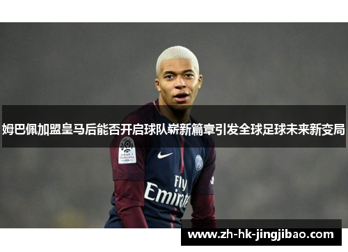 姆巴佩加盟皇马后能否开启球队崭新篇章引发全球足球未来新变局 姆巴佩加盟皇马后能否开启球队崭新篇章引发全球足球未来新变局