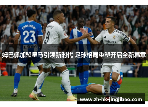 姆巴佩加盟皇马引领新时代 足球格局重塑开启全新篇章 姆巴佩加盟皇马引领新时代 足球格局重塑开启全新篇章