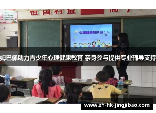 姆巴佩助力青少年心理健康教育 亲身参与提供专业辅导支持 姆巴佩助力青少年心理健康教育 亲身参与提供专业辅导支持